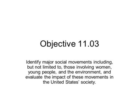 Objective 11.03 Identify major social movements including, but not limited to, those involving women, young people, and the environment, and evaluate the.
