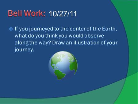 Bell Work: 10/13/09 10/27/11 If you journeyed to the center of the Earth, what do you think you would observe along the way? Draw an illustration of your.