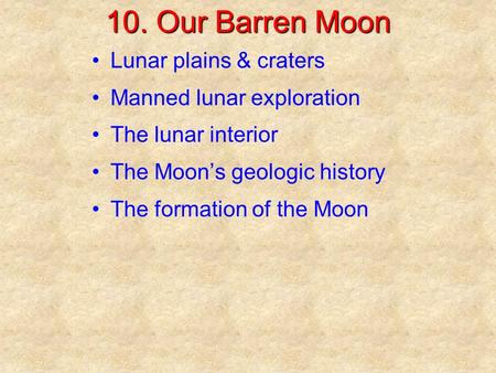 10. Our Barren Moon Lunar plains & craters Manned lunar exploration The lunar interior The Moon’s geologic history The formation of the Moon.