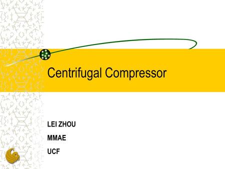 Centrifugal Compressor LEI ZHOU MMAE UCF. Spec. of top cycle compressor Pr=2.42 Working fluid: Neon Mass flow rate: 0.51 kg/s Inlet pressure: 2 atm Inlet.