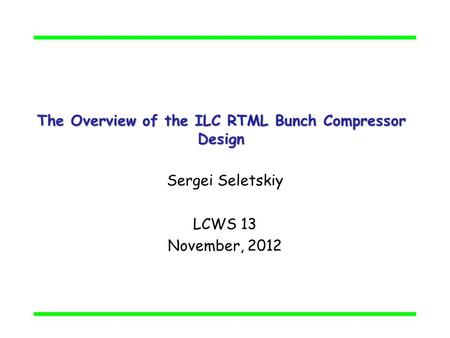 The Overview of the ILC RTML Bunch Compressor Design Sergei Seletskiy LCWS 13 November, 2012.