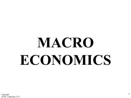 MACRO ECONOMICS Copyright ACDC Leadership 2015.