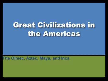 Great Civilizations in the Americas The Olmec, Aztec, Maya, and Inca.