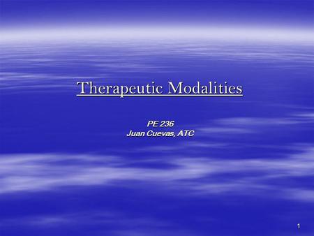 1 Therapeutic Modalities PE 236 Juan Cuevas, ATC.