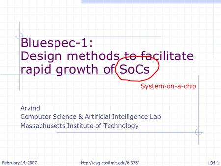 February 14, 2007L04-1http://csg.csail.mit.edu/6.375/ Bluespec-1: Design methods to facilitate rapid growth of SoCs Arvind Computer Science & Artificial.