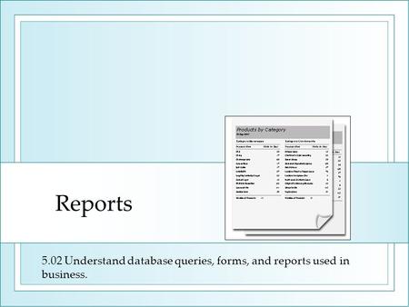 Reports 5.02 Understand database queries, forms, and reports used in business.