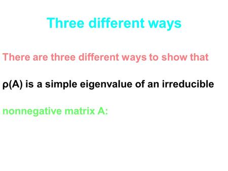 Three different ways There are three different ways to show that ρ(A) is a simple eigenvalue of an irreducible nonnegative matrix A: