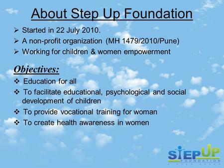 About Step Up Foundation  Started in 22 July 2010.  A non-profit organization (MH 1479/2010/Pune)  Working for children & women empowerment Objectives: