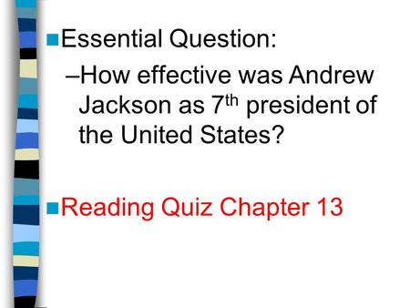 Essential Question: –How effective was Andrew Jackson as 7 th president of the United States? Reading Quiz Chapter 13.