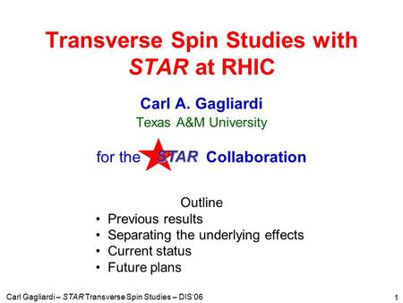 Carl Gagliardi – STAR Transverse Spin Studies – DIS‘06 1 Transverse Spin Studies with STAR at RHIC Carl A. Gagliardi Texas A&M University for the Collaboration.