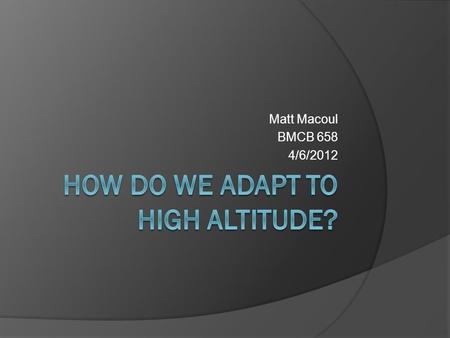 Matt Macoul BMCB 658 4/6/2012. Effects of High Altitudes  Low oxygen pressure Hypoxia  Not just from altitude Heart Attack Stroke  Affects cellular.