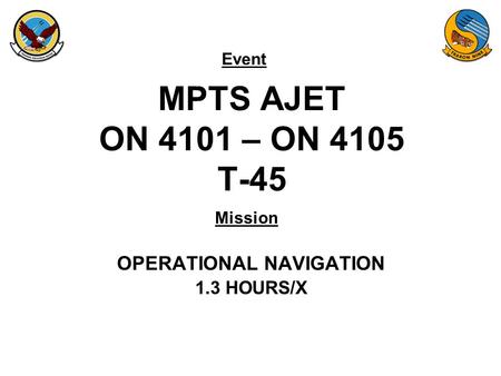 Event Mission MPTS AJET ON 4101 – ON 4105 T-45 OPERATIONAL NAVIGATION 1.3 HOURS/X.