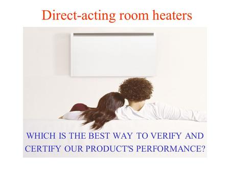 Direct-acting room heaters WHICH IS THE BEST WAY TO VERIFY AND CERTIFY OUR PRODUCT'S PERFORMANCE?
