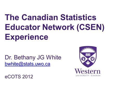 The Canadian Statistics Educator Network (CSEN) Experience Dr. Bethany JG White eCOTS 2012.