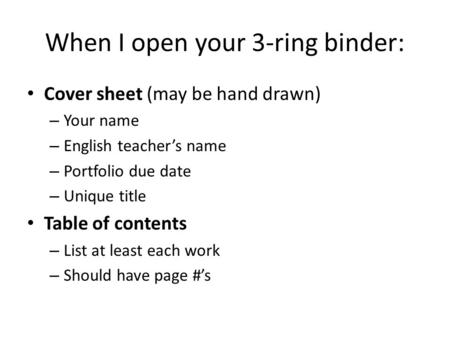 When I open your 3-ring binder: Cover sheet (may be hand drawn) – Your name – English teacher’s name – Portfolio due date – Unique title Table of contents.