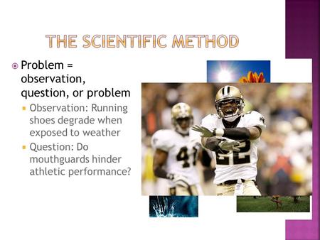  Problem = observation, question, or problem  Observation: Running shoes degrade when exposed to weather  Question: Do mouthguards hinder athletic performance?