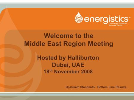 Welcome to the Middle East Region Meeting Hosted by Halliburton Dubai, UAE 18 th November 2008 Upstream Standards. Bottom Line Results.