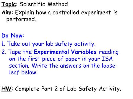 Topic: Scientific Method Aim: Explain how a controlled experiment is performed. Do Now: 1. Take out your lab safety activity. 2. Tape the Experimental.