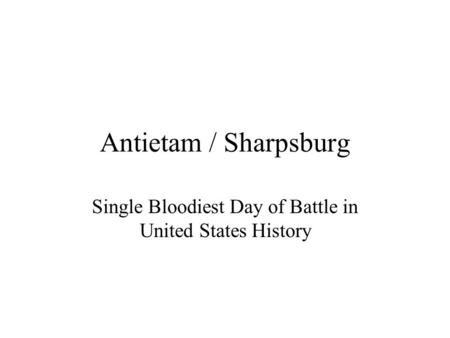 Antietam / Sharpsburg Single Bloodiest Day of Battle in United States History.