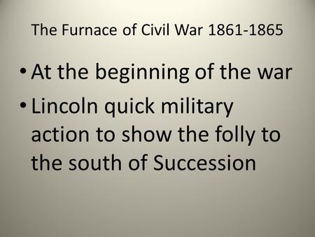 The Furnace of Civil War 1861-1865 At the beginning of the war Lincoln quick military action to show the folly to the south of Succession.