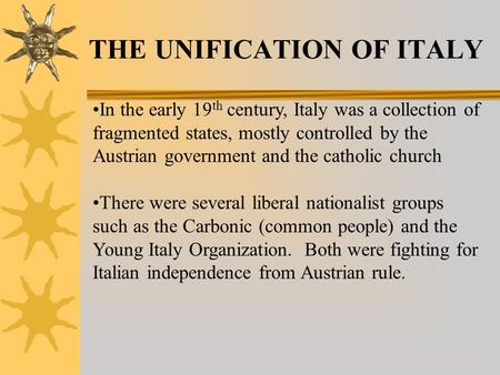 THE UNIFICATION OF ITALY In the early 19 th century, Italy was a collection of fragmented states, mostly controlled by the Austrian government and the.