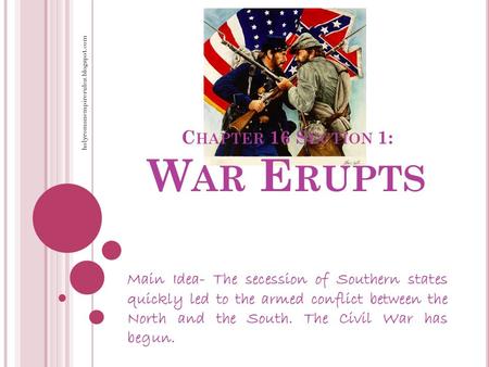 C HAPTER 16 S ECTION 1: W AR E RUPTS Main Idea- The secession of Southern states quickly led to the armed conflict between the North and the South. The.