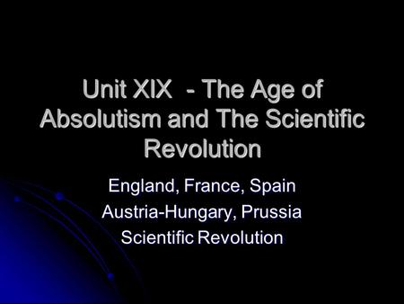 Unit XIX - The Age of Absolutism and The Scientific Revolution England, France, Spain Austria-Hungary, Prussia Scientific Revolution.