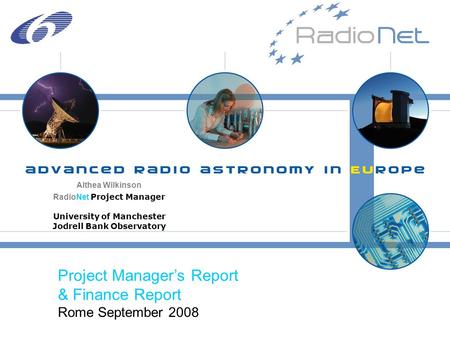 Althea Wilkinson RadioNet Project Manager University of Manchester Jodrell Bank Observatory Project Manager’s Report & Finance Report Rome September 2008.