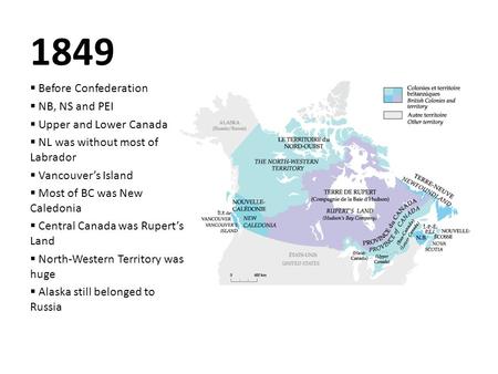 1849  Before Confederation  NB, NS and PEI  Upper and Lower Canada  NL was without most of Labrador  Vancouver’s Island  Most of BC was New Caledonia.