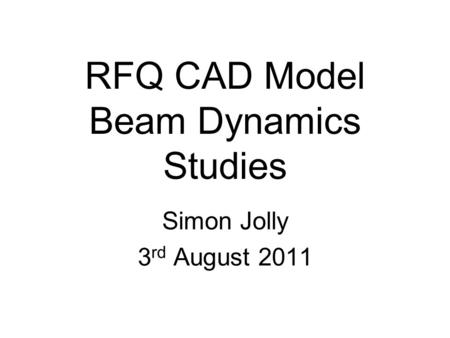 RFQ CAD Model Beam Dynamics Studies Simon Jolly 3 rd August 2011.