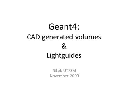 Geant4: CAD generated volumes & Lightguides SiLab UTFSM November 2009.