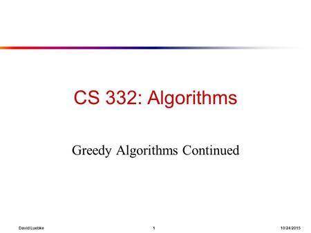 David Luebke 1 10/24/2015 CS 332: Algorithms Greedy Algorithms Continued.