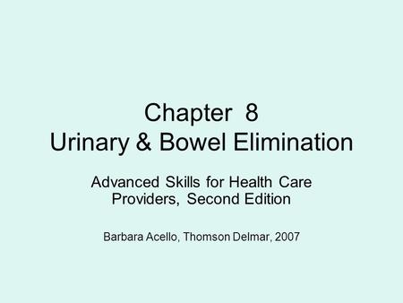 Chapter 8 Urinary & Bowel Elimination Advanced Skills for Health Care Providers, Second Edition Barbara Acello, Thomson Delmar, 2007.