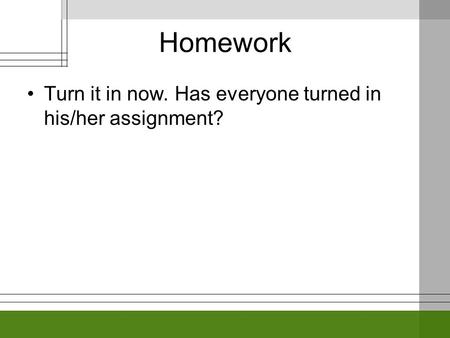 Homework Turn it in now. Has everyone turned in his/her assignment?