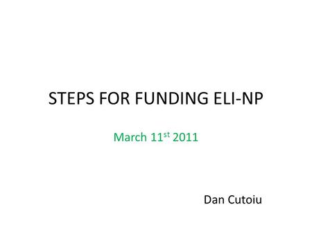 STEPS FOR FUNDING ELI-NP March 11 st 2011 Dan Cutoiu.