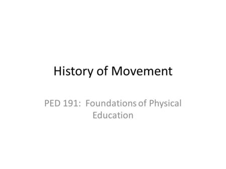 History of Movement PED 191: Foundations of Physical Education.