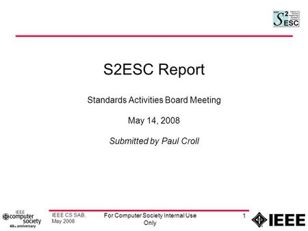 IEEE CS SAB, May 2008 For Computer Society Internal Use Only 1 S2ESC Report Standards Activities Board Meeting May 14, 2008 Submitted by Paul Croll.
