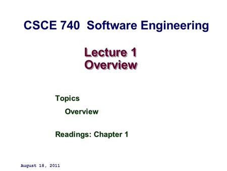Lecture 1 Overview TopicsOverview Readings: Chapter 1 August 18, 2011 CSCE 740 Software Engineering.