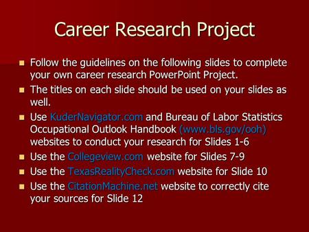 Career Research Project Follow the guidelines on the following slides to complete your own career research PowerPoint Project. Follow the guidelines on.