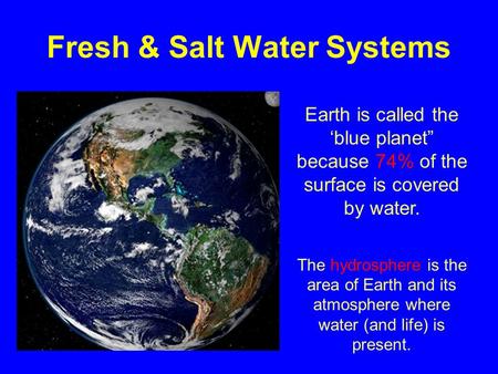Fresh & Salt Water Systems Earth is called the ‘blue planet” because 74% of the surface is covered by water. The hydrosphere is the area of Earth and its.