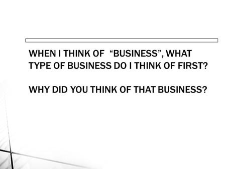 WHEN I THINK OF “BUSINESS”, WHAT TYPE OF BUSINESS DO I THINK OF FIRST? WHY DID YOU THINK OF THAT BUSINESS?