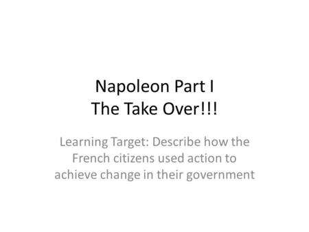 Napoleon Part I The Take Over!!! Learning Target: Describe how the French citizens used action to achieve change in their government.