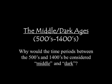 The Middle/Dark Ages (500’s-1400’s) Why would the time periods between the 500’s and 1400’s be considered “middle” and “dark”?