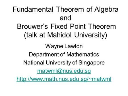 Fundamental Theorem of Algebra and Brouwer’s Fixed Point Theorem (talk at Mahidol University) Wayne Lawton Department of Mathematics National University.
