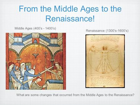 From the Middle Ages to the Renaissance! Middle Ages (400’s - 1400’s) Renaissance (1300’s-1600’s) What are some changes that occurred from the Middle Ages.