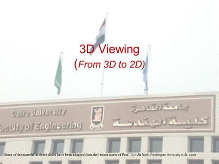 3D Viewing ( From 3D to 2D) Some of the material in these slides have been adapted from the lecture notes of Prof. Tao Ju from Washington University in.