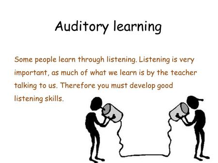 Auditory learning Some people learn through listening. Listening is very important, as much of what we learn is by the teacher talking to us. Therefore.