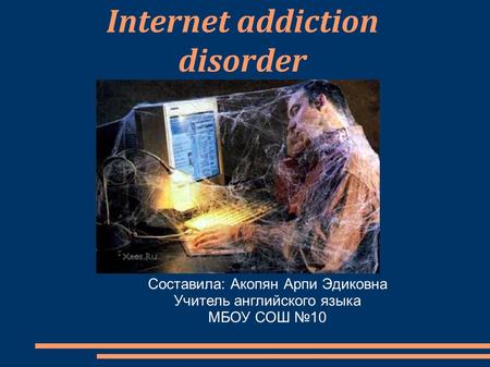 Internet addiction disorder Составила: Акопян Арпи Эдиковна Учитель английского языка МБОУ СОШ №10.