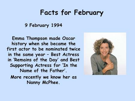 Facts for February 9 February 1994 Emma Thompson made Oscar history when she became the first actor to be nominated twice in the same year – Best Actress.