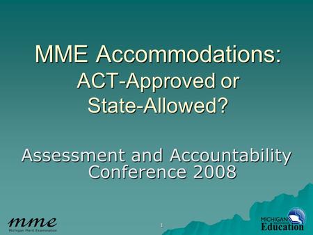 1 MME Accommodations: ACT-Approved or State-Allowed? Assessment and Accountability Conference 2008.
